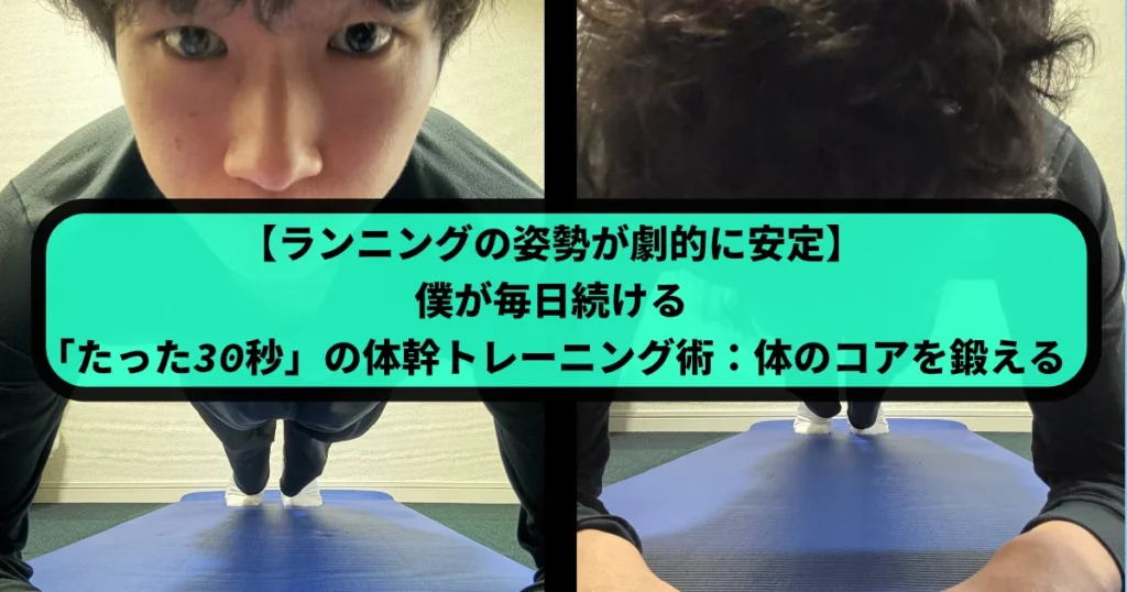床に置かれた青いヨガマットの上で、筆者Tomoyaが体幹トレーニングのプランクをしている様子を上下に分割して写した画像。上はTomoyaの顔のアップ、下は足元が写っている。中央には「【ランニングの姿勢が劇的に安定】 僕が毎日続ける 『たった30秒』の体幹トレーニング術：体のコアを鍛える」という緑色のテキストボックスがある。