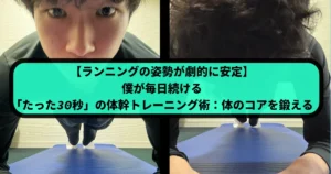 床に置かれた青いヨガマットの上で、筆者Tomoyaが体幹トレーニングのプランクをしている様子を上下に分割して写した画像。上はTomoyaの顔のアップ、下は足元が写っている。中央には「【ランニングの姿勢が劇的に安定】 僕が毎日続ける 『たった30秒』の体幹トレーニング術：体のコアを鍛える」という緑色のテキストボックスがある。