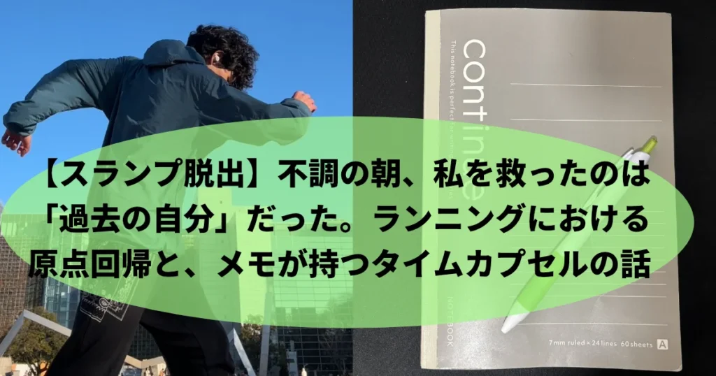 左右に分割された画像。左側は筆者Tomoyaが屋外で走っている後ろ姿、右側は「continue」と書かれたグレーのノートと緑のペンが置かれている。中央には「【スランプ脱出】 不調の朝、私を救ったのは『過去の自分』だった。ランニングにおける 原点回帰と、メモが持つタイムカプセルの話」という緑色のテキストボックスがある。