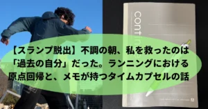 左右に分割された画像。左側は筆者Tomoyaが屋外で走っている後ろ姿、右側は「continue」と書かれたグレーのノートと緑のペンが置かれている。中央には「【スランプ脱出】 不調の朝、私を救ったのは『過去の自分』だった。ランニングにおける 原点回帰と、メモが持つタイムカプセルの話」という緑色のテキストボックスがある。